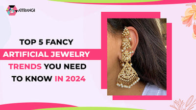 Top 5 Fancy Artificial Jewelry Trends You Need To Know In 2024