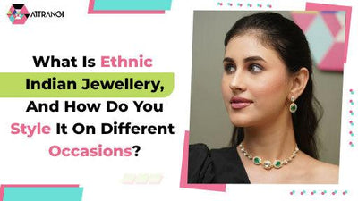 What Is Ethnic Indian Jewellery, And How Do You Style It On Different Occasions?